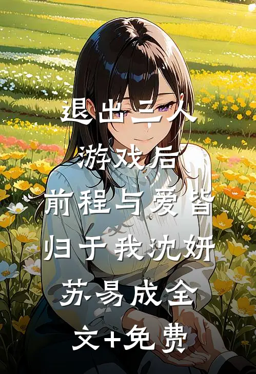 退出三人游戏后，前程与爱皆归于我沈妍苏易成全文+免费