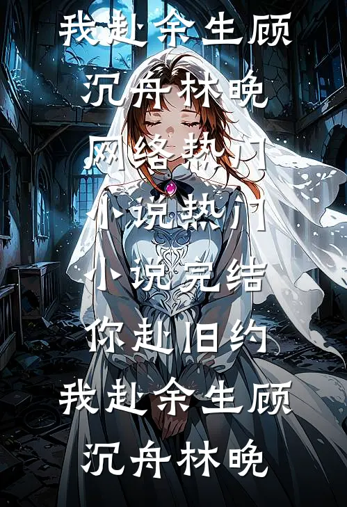 你赴旧约，我赴余生顾沉舟林晚网络热门小说_热门小说完结你赴旧约，我赴余生顾沉舟林晚