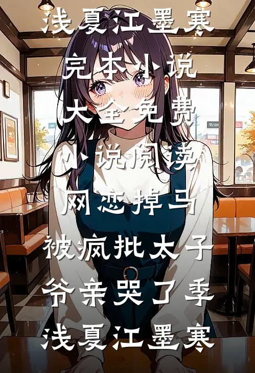 网恋掉马，被疯批太子爷亲哭了季浅夏江墨寒完本小说大全_免费小说阅读网恋掉马，被疯批太子爷亲哭了(季浅夏江墨寒)