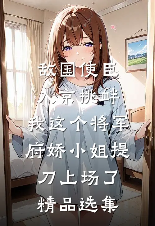敌国使臣入京挑衅，我这个将军府娇小姐提刀上场了精品选集