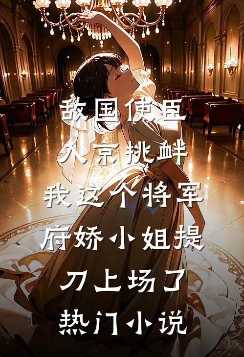 敌国使臣入京挑衅，我这个将军府娇小姐提刀上场了热门小说