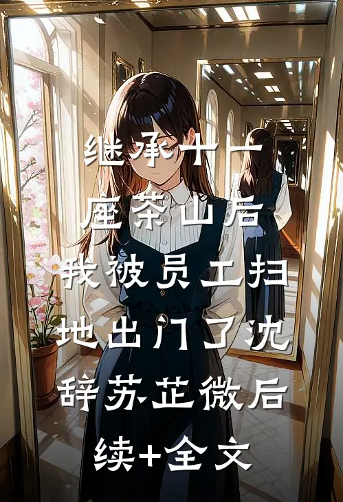继承十一座茶山后，我被员工扫地出门了沈辞苏芷微后续+全文
