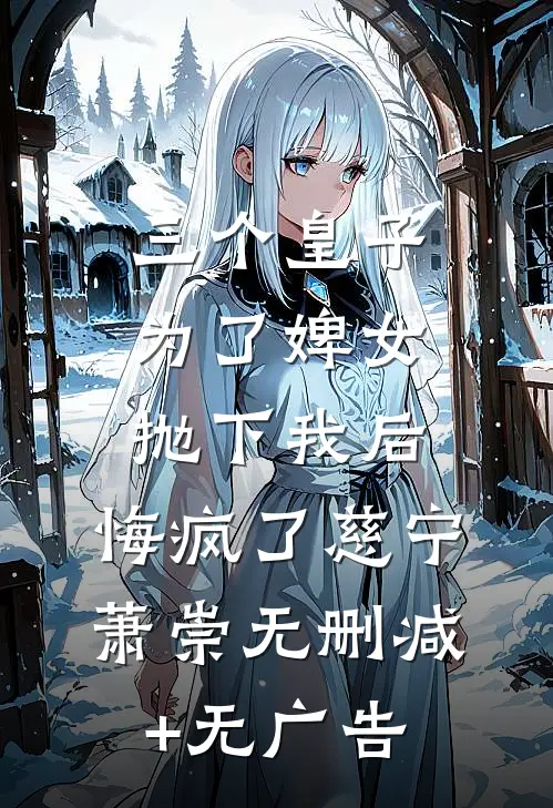 三个皇子为了婢女抛下我后，悔疯了慈宁萧崇无删减+无广告