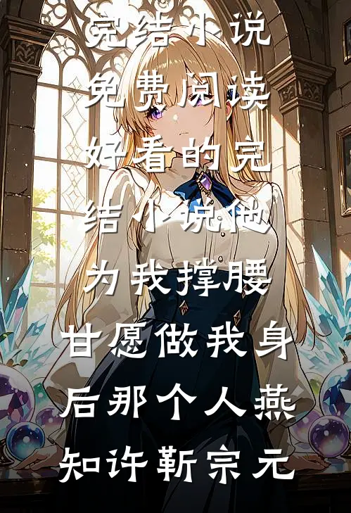 他为我撑腰，甘愿做我身后那个人燕知许靳宗元完结小说免费阅读_好看的完结小说他为我撑腰，甘愿做我身后那个人燕知许靳宗元