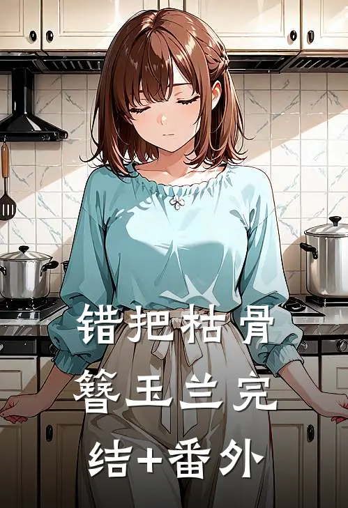 错把枯骨簪玉兰完结+番外