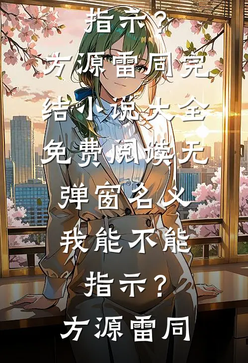 名义：我能不能指示？方源雷同完结小说大全_免费阅读无弹窗名义：我能不能指示？(方源雷同)