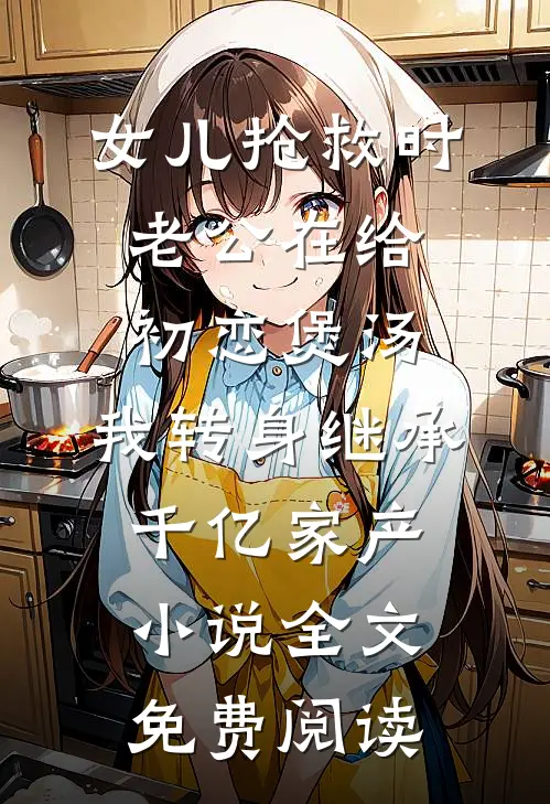 女儿抢救时老公在给初恋煲汤，我转身继承千亿家产小说全文免费阅读