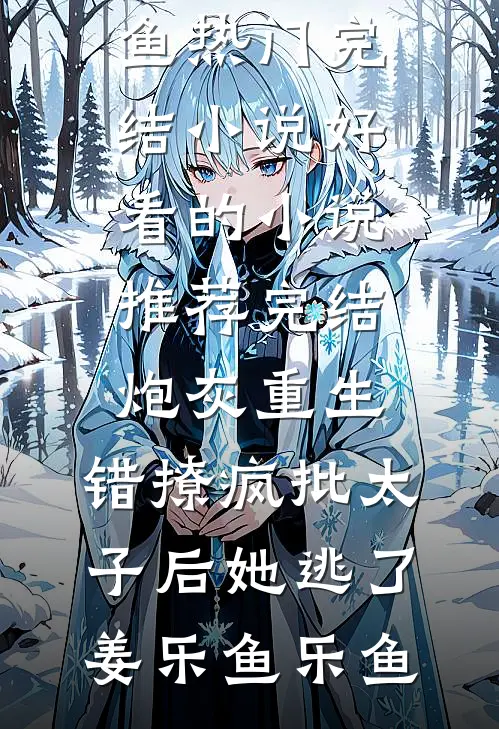 炮灰重生：错撩疯批太子后她逃了(姜乐鱼乐鱼)热门完结小说_好看的小说推荐完结炮灰重生：错撩疯批太子后她逃了(姜乐鱼乐鱼)