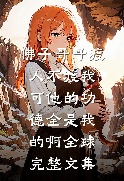 佛子哥哥渡人不渡我，可他的功德全是我的啊全球完整文集