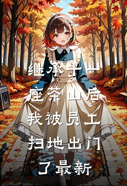 继承十一座茶山后，我被员工扫地出门了最新