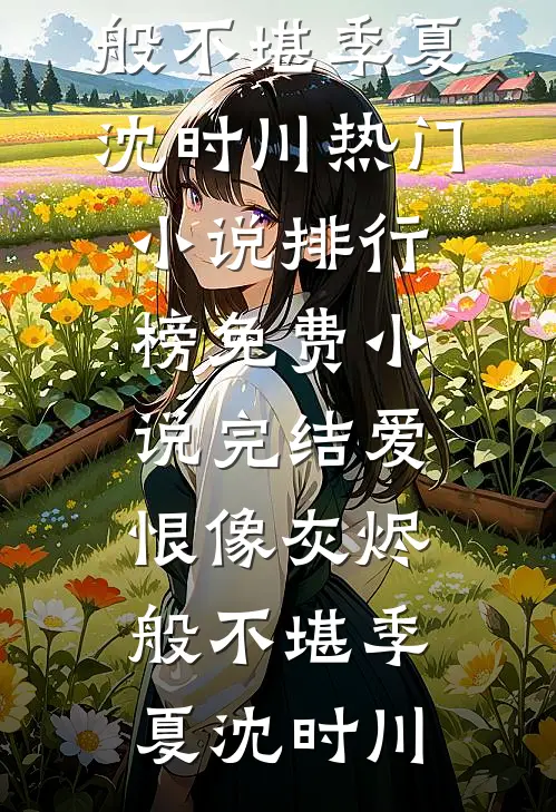 爱恨像灰烬般不堪(季夏沈时川)热门小说排行榜_免费小说完结爱恨像灰烬般不堪季夏沈时川
