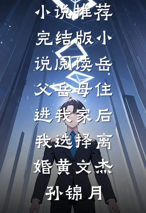 岳父岳母住进我家后，我选择离婚黄文杰孙锦月已完结小说推荐_完结版小说阅读岳父岳母住进我家后，我选择离婚黄文杰孙锦月