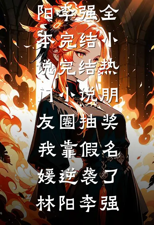 朋友圈抽奖，我靠假名媛逆袭了(林阳李强)全本完结小说_完结热门小说朋友圈抽奖，我靠假名媛逆袭了林阳李强