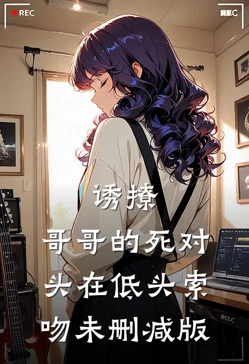 诱撩，哥哥的死对头在低头索吻未删减版