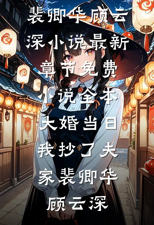 大婚当日，我抄了夫家裴卿华顾云深小说最新章节_免费小说全本大婚当日，我抄了夫家裴卿华顾云深