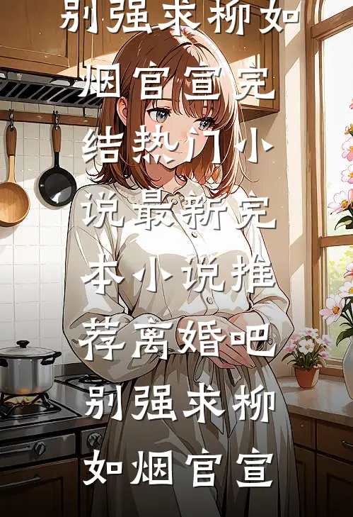 离婚吧，别强求(柳如烟官宣)完结热门小说_最新完本小说推荐离婚吧，别强求柳如烟官宣