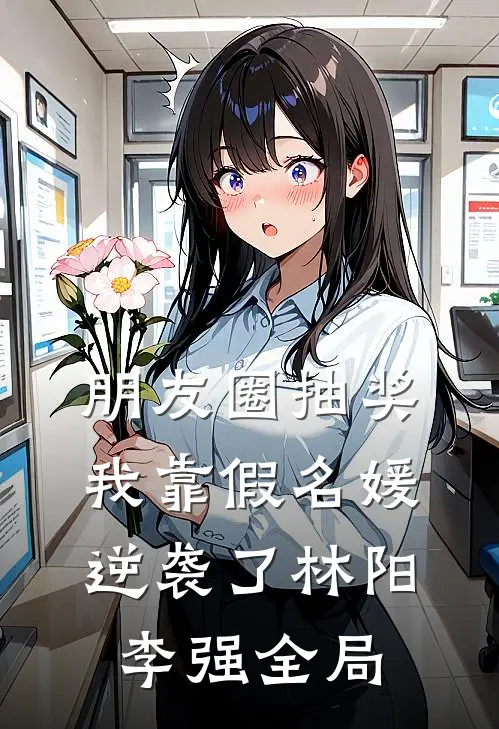 朋友圈抽奖，我靠假名媛逆袭了林阳李强全局