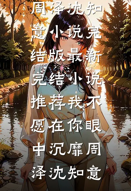 我不愿在你眼中沉靡(周泽沈知意)小说完结版_最新完结小说推荐我不愿在你眼中沉靡周泽沈知意