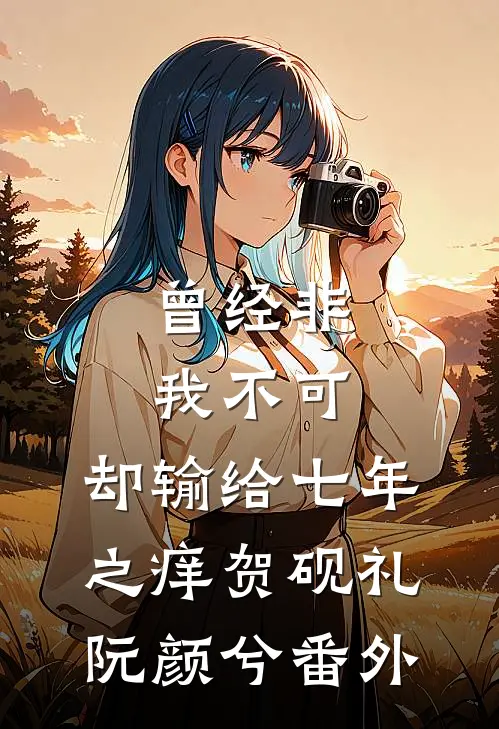 曾经非我不可，却输给七年之痒贺砚礼阮颜兮番外