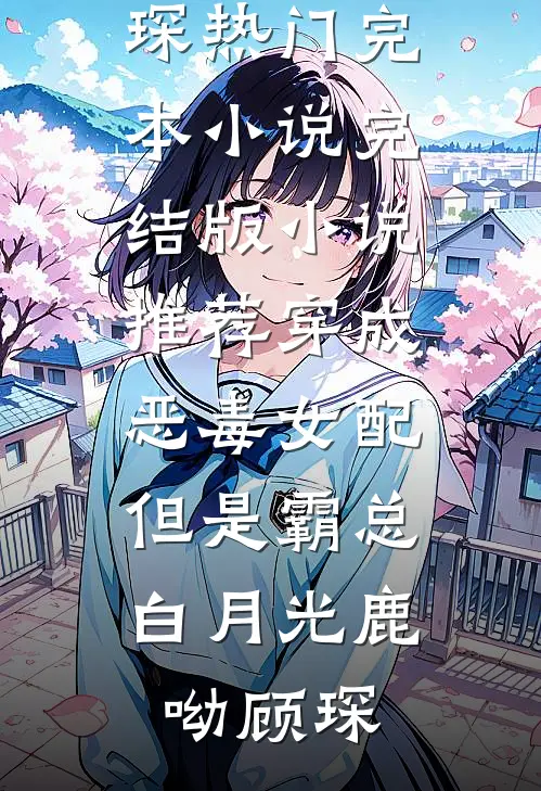 穿成恶毒女配，但是霸总白月光鹿呦顾琛热门完本小说_完结版小说推荐穿成恶毒女配，但是霸总白月光(鹿呦顾琛)