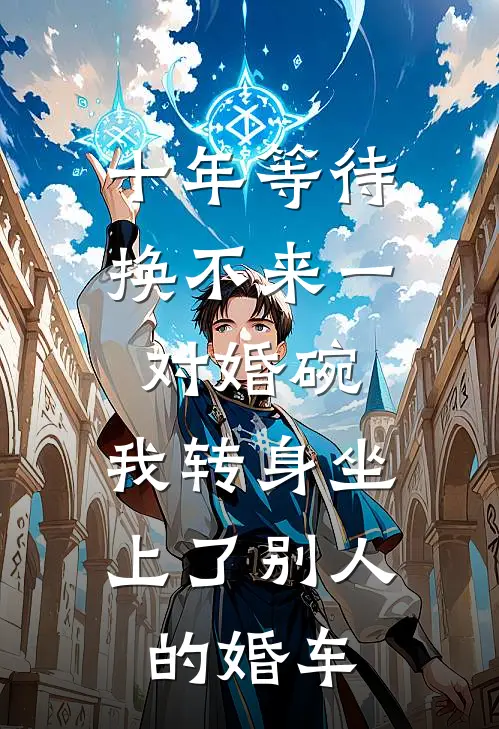 十年等待换不来一对婚碗，我转身坐上了别人的婚车