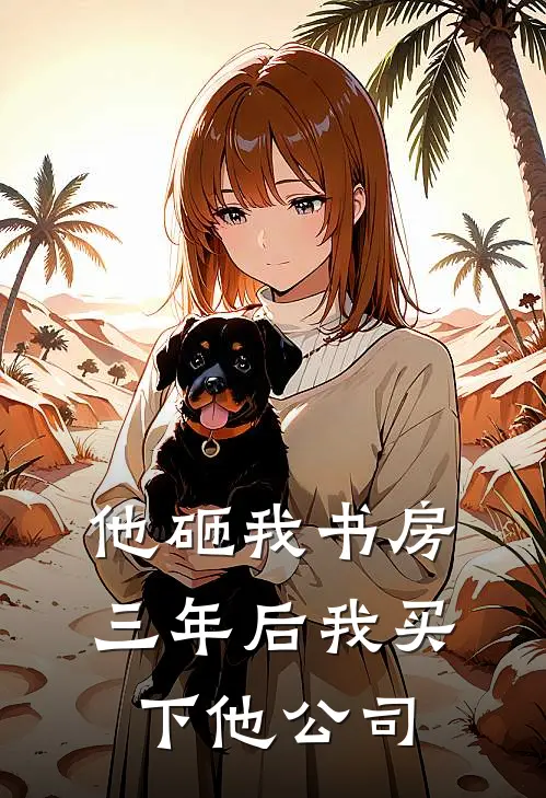 他砸我书房，三年后我买下他公司
