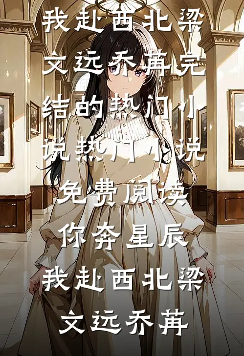 你奔星辰，我赴西北(梁文远乔苒)完结的热门小说_热门小说免费阅读你奔星辰，我赴西北(梁文远乔苒)