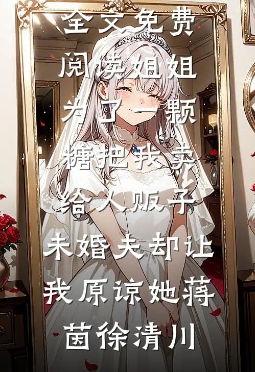 姐姐为了一颗糖把我卖给人贩子，未婚夫却让我原谅她(蒋茵徐清川)全集免费小说_无弹窗全文免费阅读姐姐为了一颗糖把我卖给人贩子，未婚夫却让我原谅她蒋茵徐清川