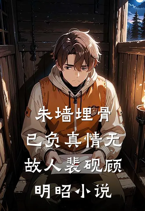 朱墙埋骨，已负真情无故人裴砚顾明昭小说