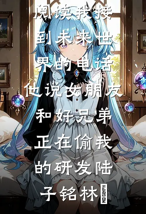 我接到未来世界的电话，他说女朋友和好兄弟正在偷我的研发(陆子铭林玥)免费小说完结_小说全文免费阅读我接到未来世界的电话，他说女朋友和好兄弟正在偷我的研发(陆子铭林玥)