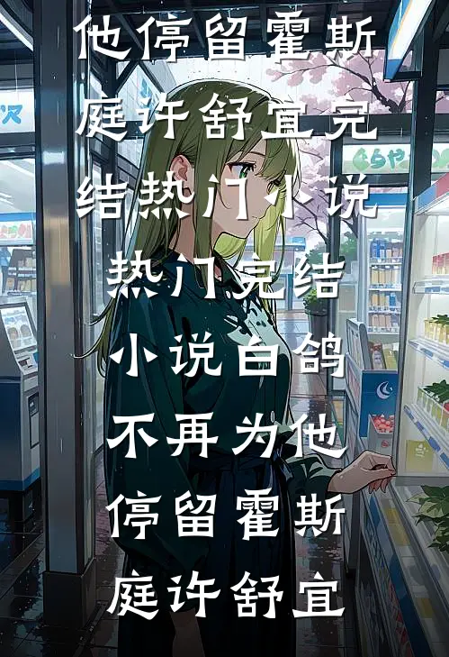 白鸽不再为他停留霍斯庭许舒宜完结热门小说_热门完结小说白鸽不再为他停留(霍斯庭许舒宜)