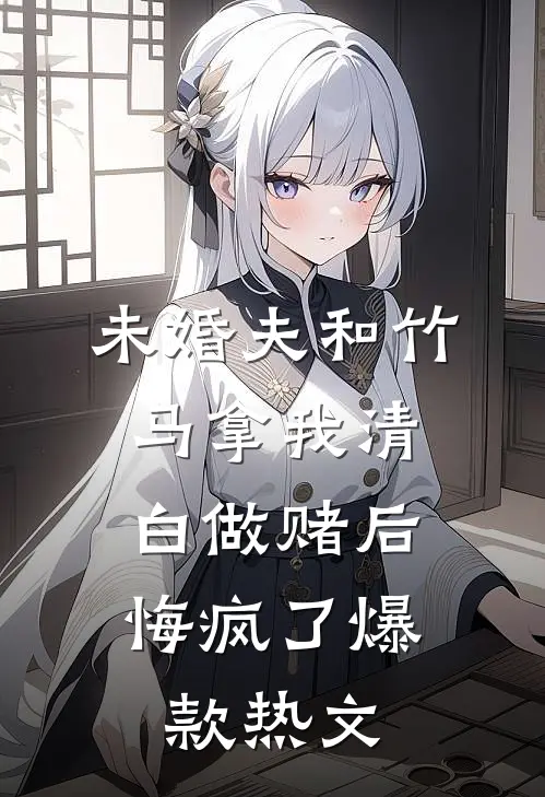 未婚夫和竹马拿我清白做赌后，悔疯了爆款热文