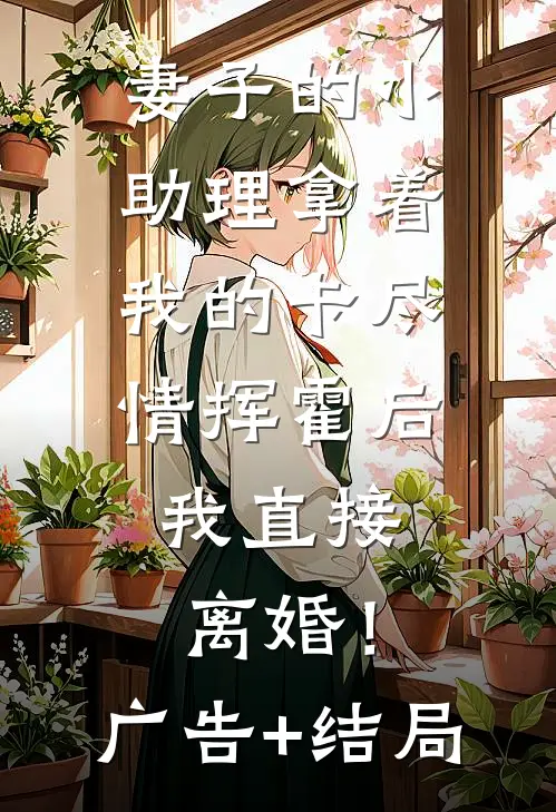 妻子的小助理拿着我的卡尽情挥霍后，我直接离婚！广告+结局