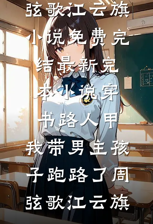 穿书路人甲，我带男主孩子跑路了周弦歌江云旗小说免费完结_最新完本小说穿书路人甲，我带男主孩子跑路了周弦歌江云旗