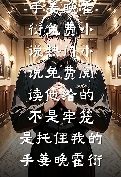 他给的不是牢笼，是托住我的手(姜晚霍衍)免费小说_热门小说免费阅读他给的不是牢笼，是托住我的手姜晚霍衍