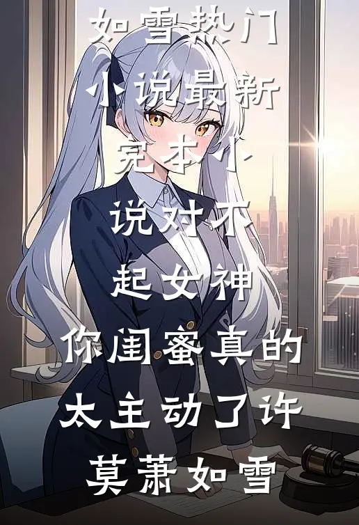 对不起女神，你闺蜜真的太主动了(许莫萧如雪)热门小说_最新完本小说对不起女神，你闺蜜真的太主动了(许莫萧如雪)