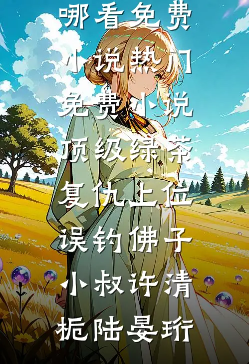 顶级绿茶复仇上位，误钓佛子小叔许清栀陆晏珩在哪看免费小说_热门免费小说顶级绿茶复仇上位，误钓佛子小叔许清栀陆晏珩