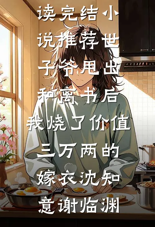 世子爷甩出和离书后，我烧了价值三万两的嫁衣沈知意谢临渊完结版小说全文免费阅读_完结小说推荐世子爷甩出和离书后，我烧了价值三万两的嫁衣(沈知意谢临渊)