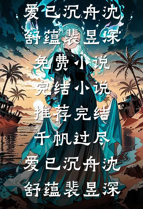 千帆过尽，爱已沉舟沈舒蕴裴昱深免费小说完结_小说推荐完结千帆过尽，爱已沉舟沈舒蕴裴昱深