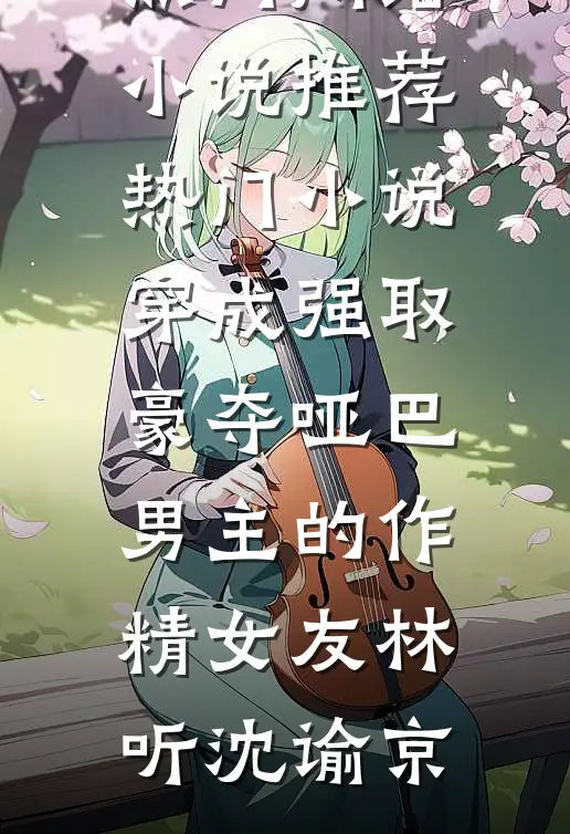 穿成强取豪夺哑巴男主的作精女友(林听沈谕京)热门网络小说推荐_热门小说穿成强取豪夺哑巴男主的作精女友(林听沈谕京)