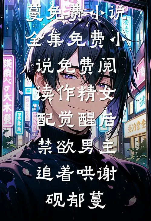 作精女配觉醒后，禁欲男主追着哄(谢砚郁蔓)免费小说全集_免费小说免费阅读作精女配觉醒后，禁欲男主追着哄谢砚郁蔓