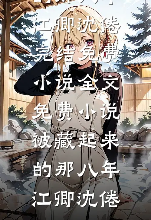 被藏起来的那八年(江卿沈倦)完结免费小说_全文免费小说被藏起来的那八年江卿沈倦