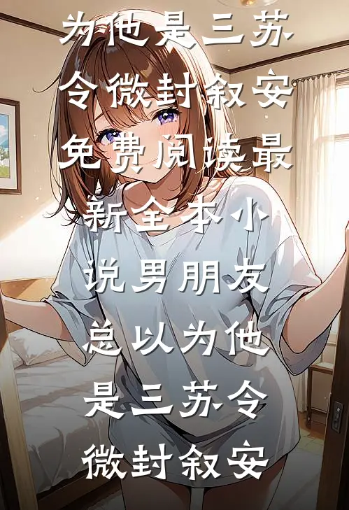 男朋友总以为他是三(苏令微封叙安)免费阅读_最新全本小说男朋友总以为他是三(苏令微封叙安)