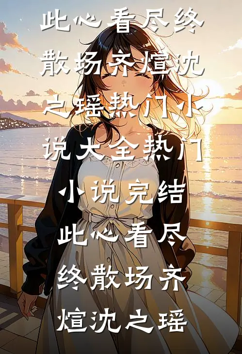此心看尽终散场齐煊沈之瑶热门小说大全_热门小说完结此心看尽终散场(齐煊沈之瑶)