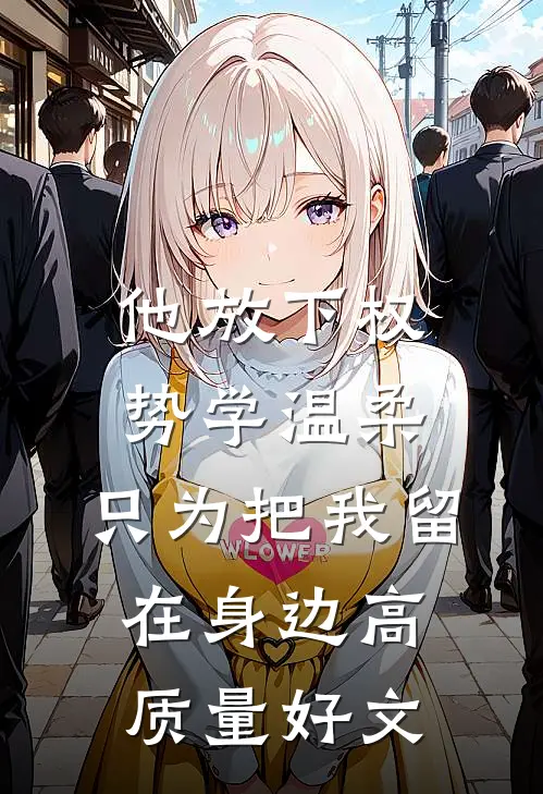 他放下权势学温柔，只为把我留在身边高质量好文