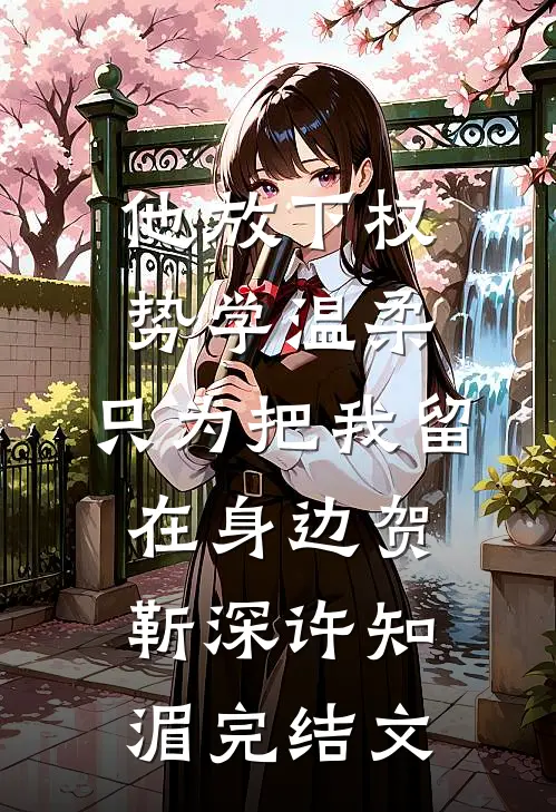 他放下权势学温柔，只为把我留在身边贺靳深许知湄完结文