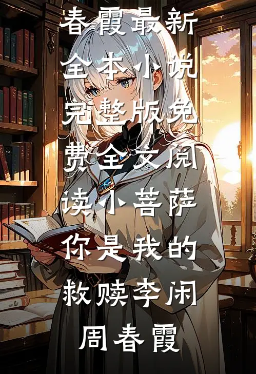 小菩萨，你是我的救赎(李闲周春霞)最新全本小说_完整版免费全文阅读小菩萨，你是我的救赎李闲周春霞