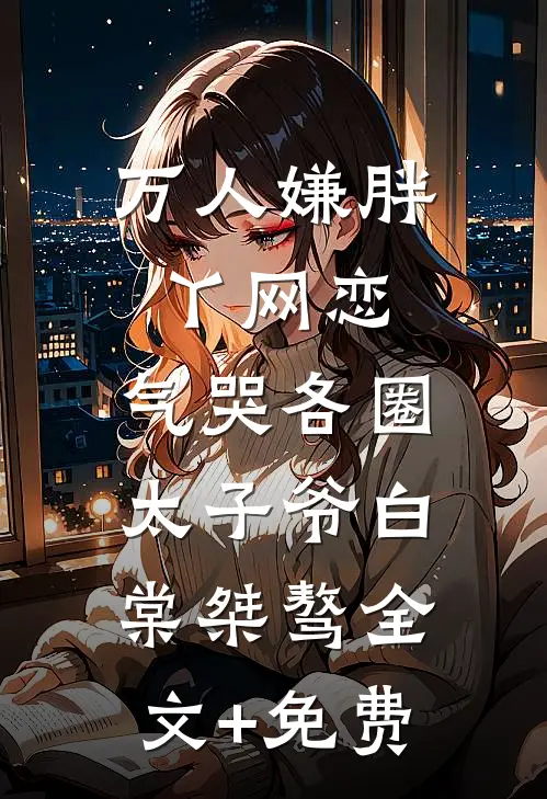 万人嫌胖丫网恋，气哭各圈太子爷白棠桀骜全文+免费