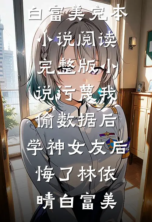 污蔑我偷数据后，学神女友后悔了(林依晴白富美)完本小说阅读_完整版小说污蔑我偷数据后，学神女友后悔了林依晴白富美