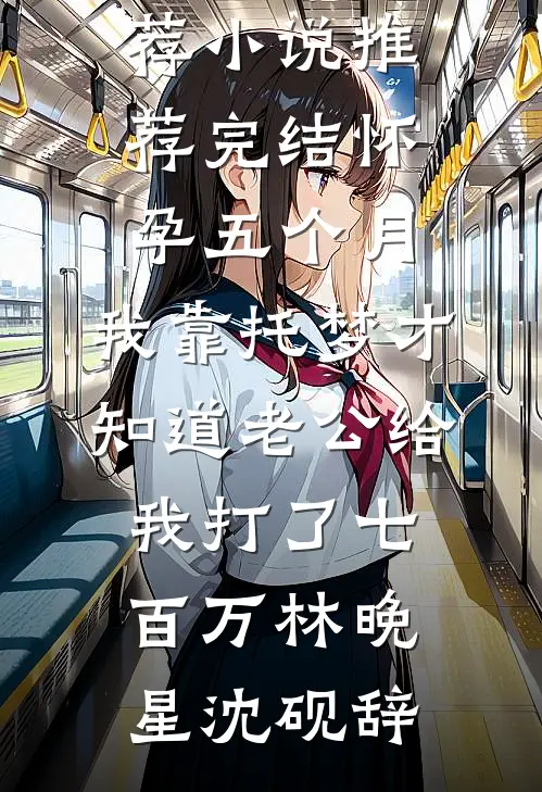 怀孕五个月，我靠托梦才知道老公给我打了七百万(林晚星沈砚辞)热门网络小说推荐_小说推荐完结怀孕五个月，我靠托梦才知道老公给我打了七百万林晚星沈砚辞